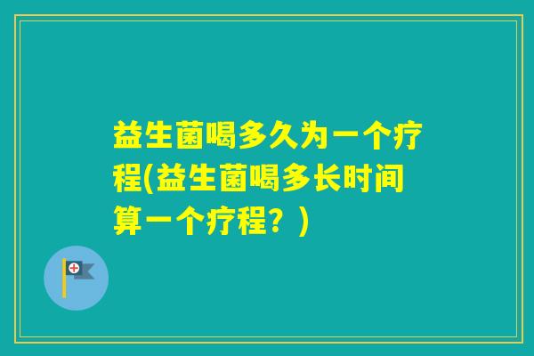 益生菌喝多久为一个疗程(益生菌喝多长时间算一个疗程？)