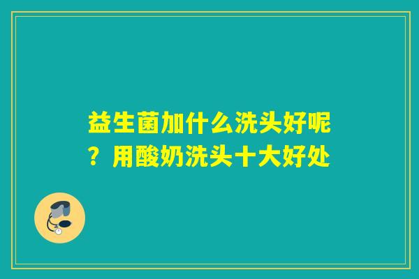 益生菌加什么洗头好呢?用酸奶洗头十大好处 益生菌加什么洗头好呢?用酸奶洗头十大好处