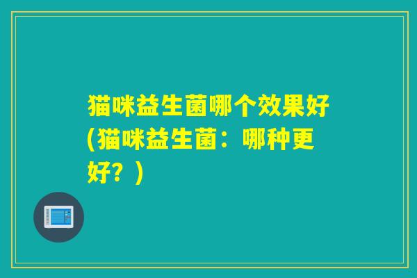 猫咪益生菌哪个效果好(猫咪益生菌:哪种更好?) 猫咪益生菌哪个效果好(猫咪益生菌:哪种更好?)