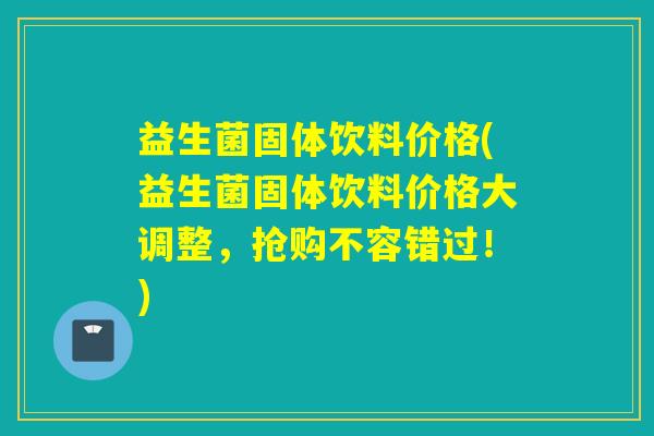 益生菌固体饮料价格(益生菌固体饮料价格大调整,抢购不容错过!) 益生菌固体饮料价格(益生菌固体饮料价格大调整,抢购不容错过!)