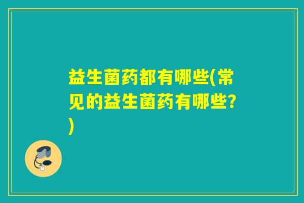 益生菌药都有哪些(常见的益生菌药有哪些?) 益生菌药都有哪些(常见的益生菌药有哪些?)