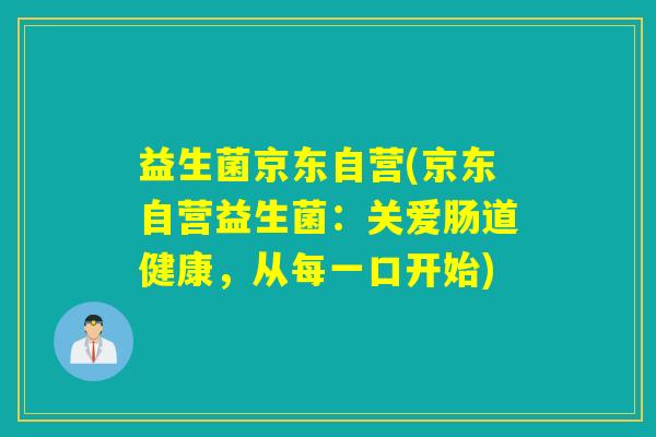 益生菌京东自营(京东自营益生菌：关爱肠道健康，从每一口开始)