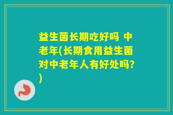 益生菌长期吃好吗 中老年(长期食用益生菌对中老年人有好处吗？)