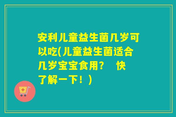 安利儿童益生菌几岁可以吃(儿童益生菌适合几岁宝宝食用? 快了解一下!) 安利儿童益生菌几岁可以吃(儿童益生菌适合几岁宝宝食用? 快了解一下!)