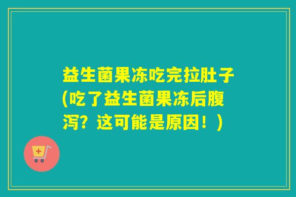 益生菌果冻吃完拉肚子(吃了益生菌果冻后？这可能是原因！)