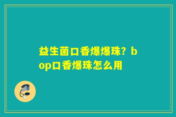 益生菌口香爆爆珠?bop口香爆珠怎么用 益生菌口香爆爆珠?bop口香爆珠怎么用