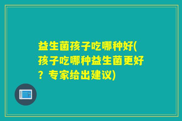 益生菌孩子吃哪种好(孩子吃哪种益生菌更好？专家给出建议)