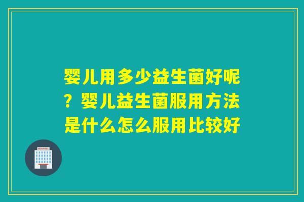 婴儿用多少益生菌好呢？婴儿益生菌服用方法是什么怎么服用比较好