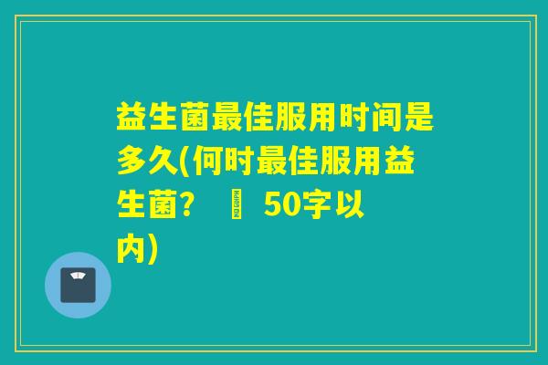 益生菌佳服用时间是多久(何时佳服用益生菌？ – 50字以内)