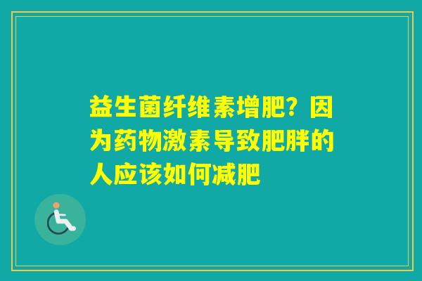 益生菌纤维素增肥?因为激素导致的人应该如何 益生菌纤维素增肥?因为激素导致的人应该如何