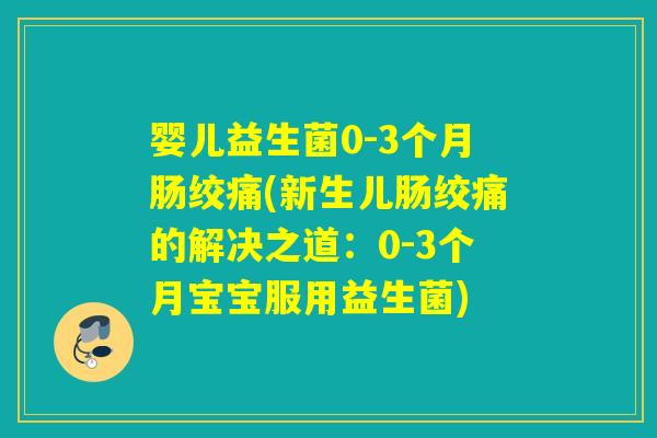 婴儿益生菌0-3个月肠绞痛(新生儿肠绞痛的解决之道：0-3个月宝宝服用益生菌)