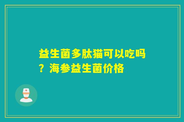 益生菌多肽猫可以吃吗？海参益生菌价格