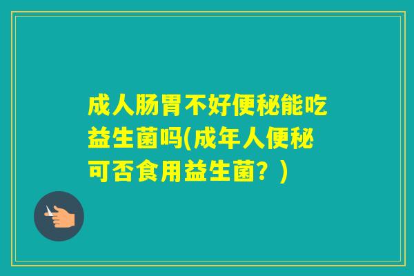成人肠胃不好能吃益生菌吗(成年人可否食用益生菌？)