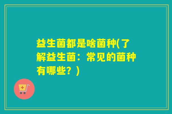 益生菌都是啥菌种(了解益生菌：常见的菌种有哪些？)