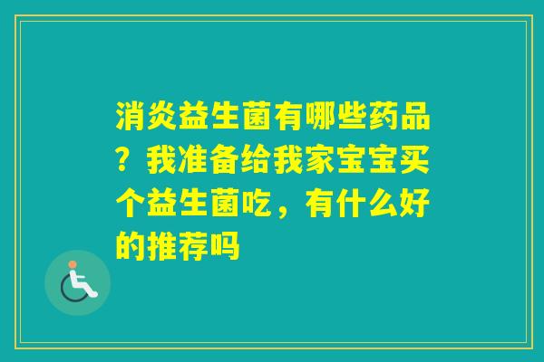 益生菌有哪些药品？我准备给我家宝宝买个益生菌吃，有什么好的推荐吗