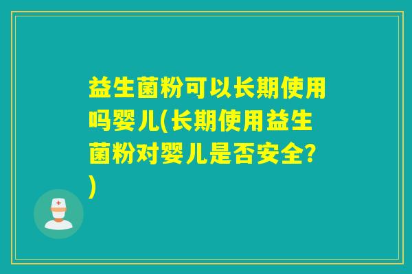 益生菌粉可以长期使用吗婴儿(长期使用益生菌粉对婴儿是否安全?) 益生菌粉可以长期使用吗婴儿(长期使用益生菌粉对婴儿是否安全?)