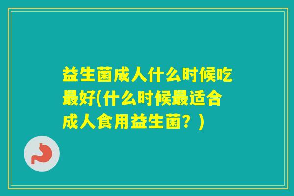 益生菌成人什么时候吃好(什么时候适合成人食用益生菌？)