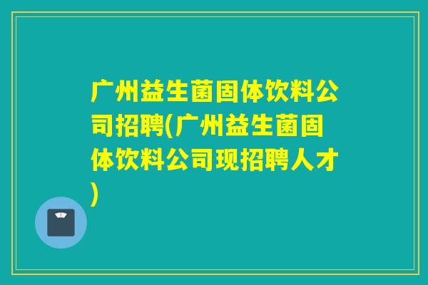 广州益生菌固体饮料公司招聘(广州益生菌固体饮料公司现招聘人才) 广州益生菌固体饮料公司招聘(广州益生菌固体饮料公司现招聘人才)