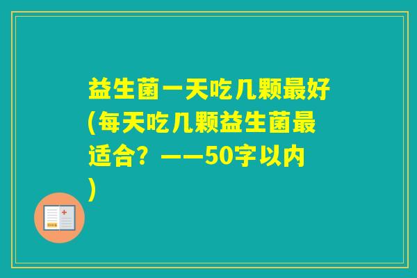 益生菌一天吃几颗好(每天吃几颗益生菌适合？——50字以内)