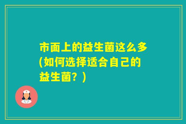 市面上的益生菌这么多(如何选择适合自己的益生菌？)