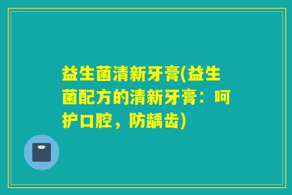 益生菌清新牙膏(益生菌配方的清新牙膏：呵护口腔，防龋齿)