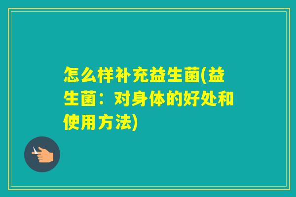 怎么样补充益生菌(益生菌：对身体的好处和使用方法)