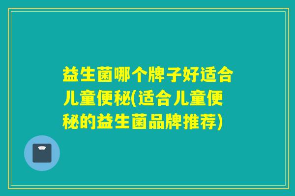 益生菌哪个牌子好适合儿童(适合儿童的益生菌品牌推荐)