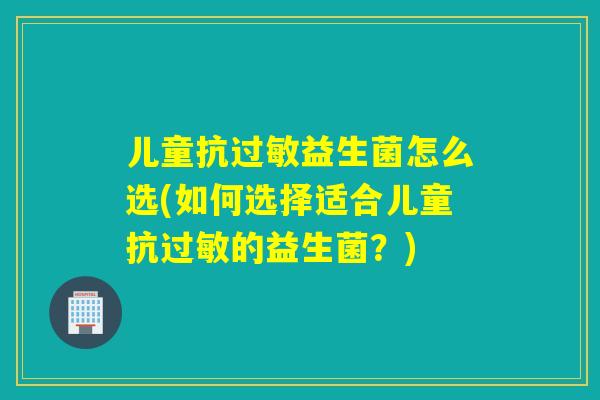 儿童抗益生菌怎么选(如何选择适合儿童抗的益生菌？)