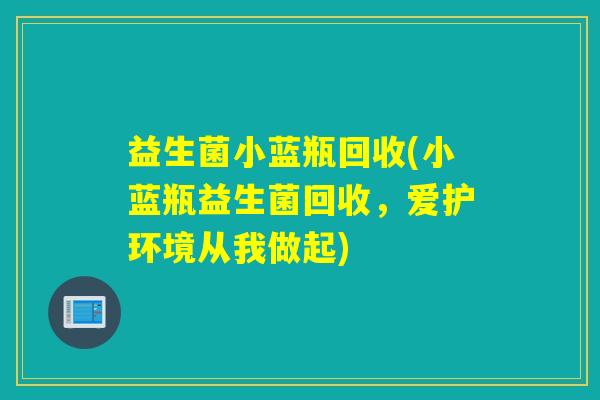 益生菌小蓝瓶回收(小蓝瓶益生菌回收，爱护环境从我做起)