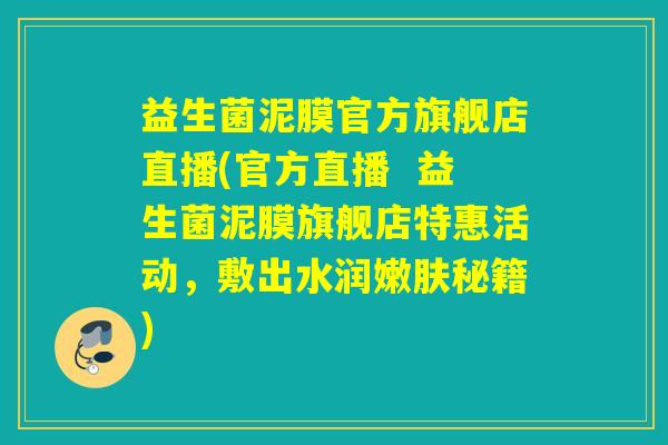 益生菌泥膜官方旗舰店直播(官方直播  益生菌泥膜旗舰店特惠活动，敷出水润嫩肤秘籍)