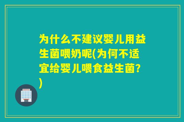 为什么不建议婴儿用益生菌喂奶呢(为何不适宜给婴儿喂食益生菌?) 为什么不建议婴儿用益生菌喂奶呢(为何不适宜给婴儿喂食益生菌?)