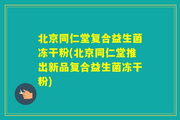 北京同仁堂复合益生菌冻干粉(北京同仁堂推出新品复合益生菌冻干粉)
