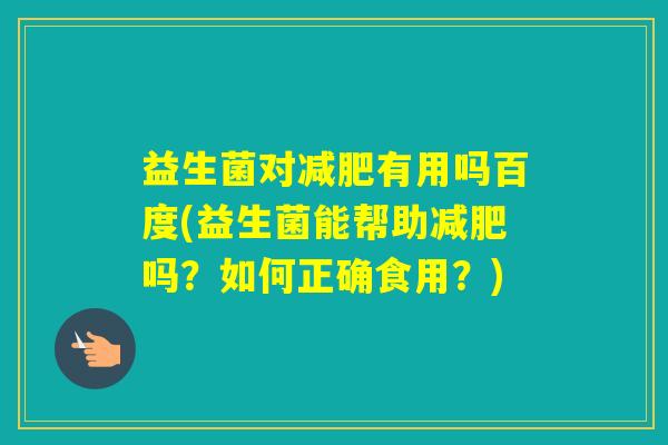 益生菌对有用吗百度(益生菌能帮助吗?如何正确食用?) 益生菌对有用吗百度(益生菌能帮助吗?如何正确食用?)