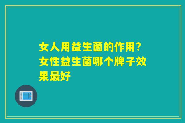 女人用益生菌的作用?女性益生菌哪个牌子效果好 女人用益生菌的作用?女性益生菌哪个牌子效果好