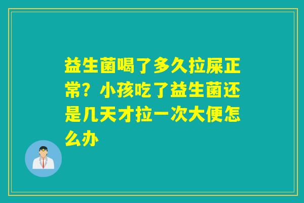 益生菌喝了多久拉屎正常？小孩吃了益生菌还是几天才拉一次大便怎么办