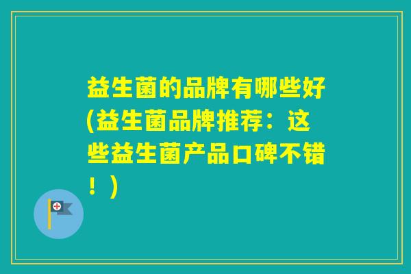 益生菌的品牌有哪些好(益生菌品牌推荐:这些益生菌产品口碑不错!) 益生菌的品牌有哪些好(益生菌品牌推荐:这些益生菌产品口碑不错!)