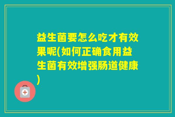 益生菌要怎么吃才有效果呢(如何正确食用益生菌有效增强肠道健康)