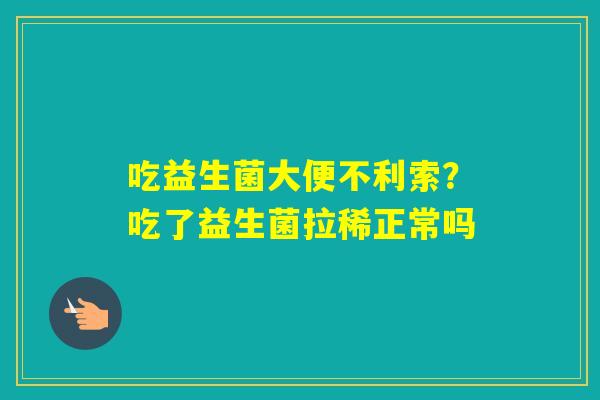 吃益生菌大便不利索?吃了益生菌拉稀正常吗 吃益生菌大便不利索?吃了益生菌拉稀正常吗