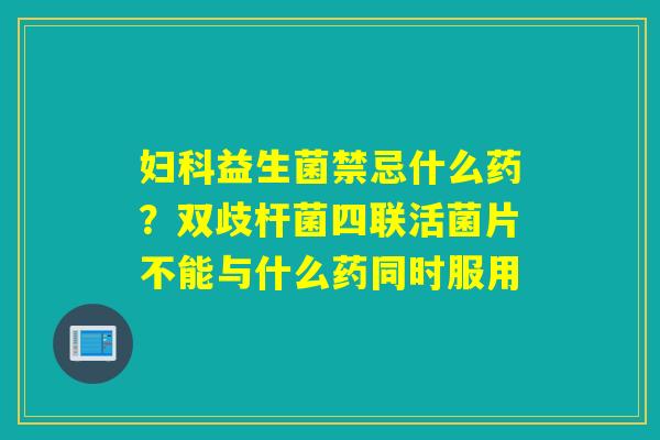益生菌禁忌什么药？双歧杆菌四联活菌片不能与什么药同时服用