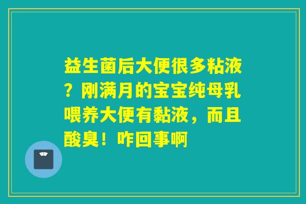 益生菌后大便很多粘液?刚满月的宝宝纯母乳喂养大便有黏液,而且酸臭!咋回事啊 益生菌后大便很多粘液?刚满月的宝宝纯母乳喂养大便有黏液,而且酸臭!咋回事啊
