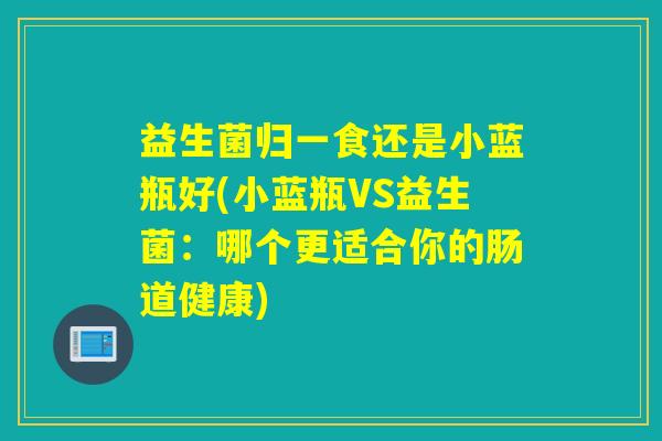 益生菌归一食还是小蓝瓶好(小蓝瓶VS益生菌：哪个更适合你的肠道健康)