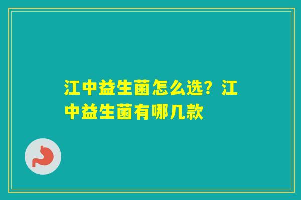 江中益生菌怎么选?江中益生菌有哪几款 江中益生菌怎么选?江中益生菌有哪几款