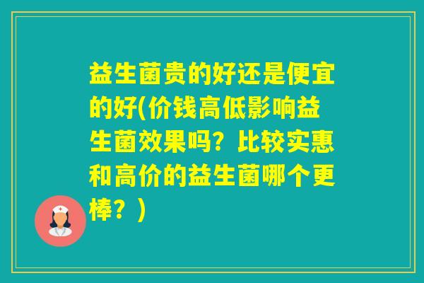 益生菌贵的好还是便宜的好(价钱高低影响益生菌效果吗？比较实惠和高价的益生菌哪个更棒？)