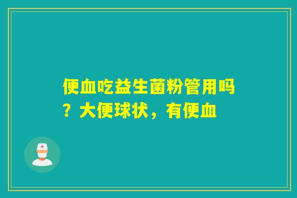 便吃益生菌粉管用吗？大便球状，有便