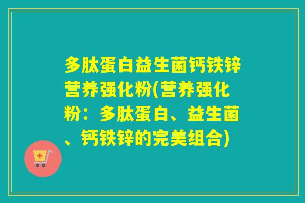 多肽蛋白益生菌钙铁锌营养强化粉(营养强化粉：多肽蛋白、益生菌、钙铁锌的完美组合)
