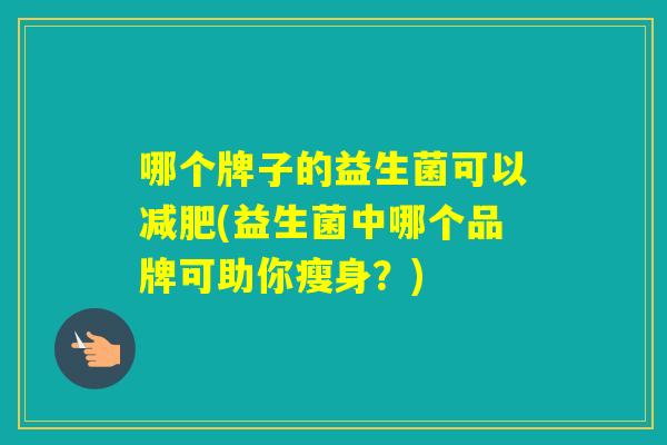 哪个牌子的益生菌可以(益生菌中哪个品牌可助你瘦身?) 哪个牌子的益生菌可以(益生菌中哪个品牌可助你瘦身?)