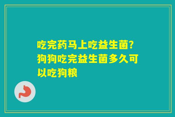 吃完药马上吃益生菌？狗狗吃完益生菌多久可以吃狗粮