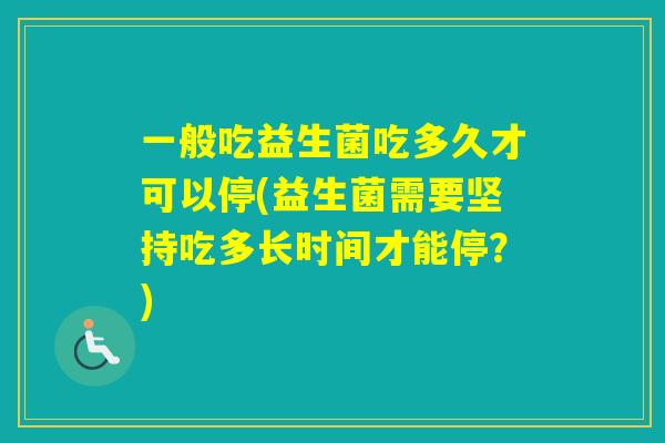 一般吃益生菌吃多久才可以停(益生菌需要坚持吃多长时间才能停？)