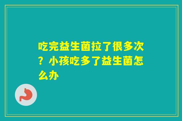 吃完益生菌拉了很多次？小孩吃多了益生菌怎么办