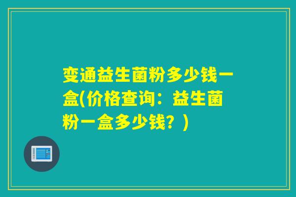变通益生菌粉多少钱一盒(价格查询:益生菌粉一盒多少钱?) 变通益生菌粉多少钱一盒(价格查询:益生菌粉一盒多少钱?)